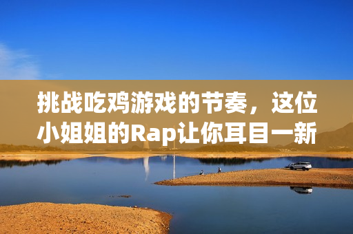 挑战吃鸡游戏的节奏，这位小姐姐的Rap让你耳目一新