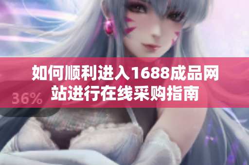 如何顺利进入1688成品网站进行在线采购指南