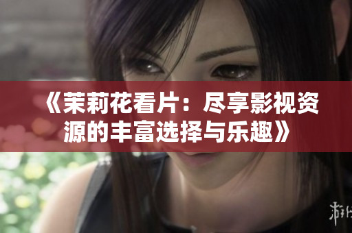 《茉莉花看片：尽享影视资源的丰富选择与乐趣》