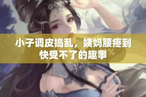 小子调皮捣乱，姨妈腰疼到快受不了的趣事