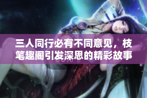 三人同行必有不同意见，枝笔趣阁引发深思的精彩故事