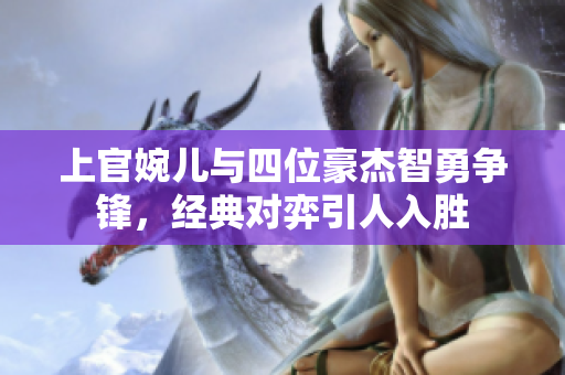 上官婉儿与四位豪杰智勇争锋，经典对弈引人入胜