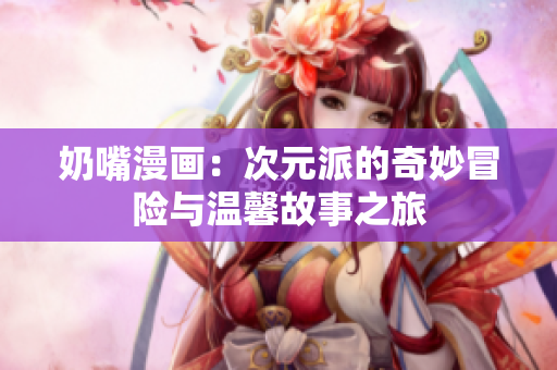 奶嘴漫画：次元派的奇妙冒险与温馨故事之旅
