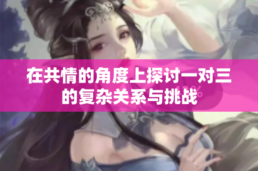 在共情的角度上探讨一对三的复杂关系与挑战