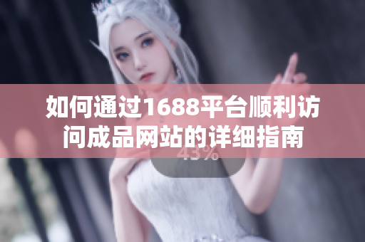 如何通过1688平台顺利访问成品网站的详细指南