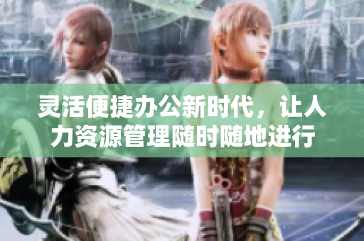 灵活便捷办公新时代，让人力资源管理随时随地进行