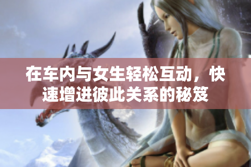 在车内与女生轻松互动，快速增进彼此关系的秘笈