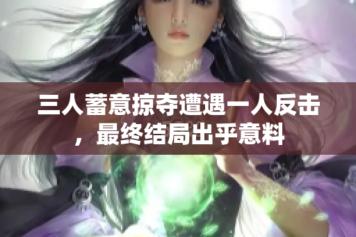 三人蓄意掠夺遭遇一人反击，最终结局出乎意料