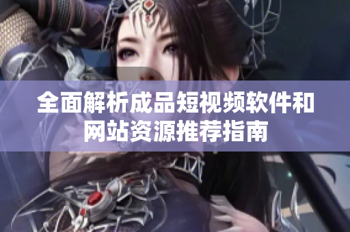全面解析成品短视频软件和网站资源推荐指南