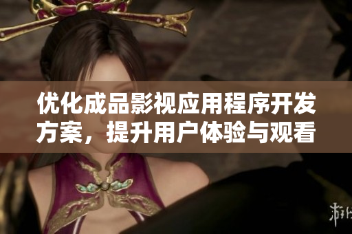 优化成品影视应用程序开发方案，提升用户体验与观看乐趣