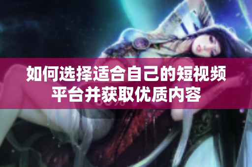 如何选择适合自己的短视频平台并获取优质内容