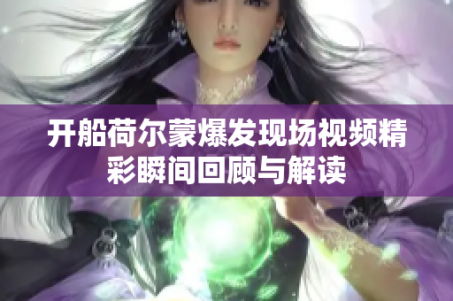 开船荷尔蒙爆发现场视频精彩瞬间回顾与解读