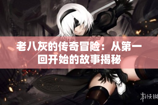 老八灰的传奇冒险：从第一回开始的故事揭秘