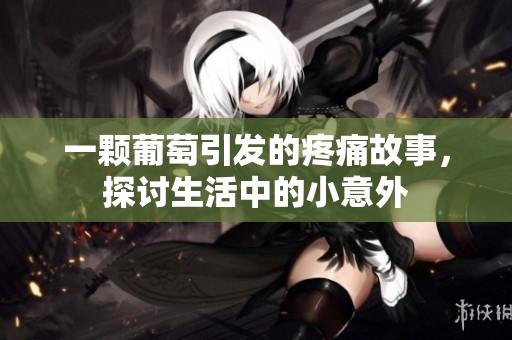 一颗葡萄引发的疼痛故事，探讨生活中的小意外
