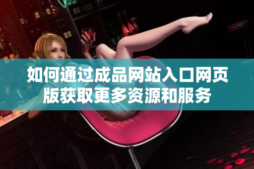如何通过成品网站入口网页版获取更多资源和服务