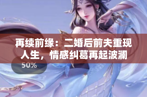 再续前缘：二婚后前夫重现人生，情感纠葛再起波澜