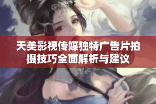 天美影视传媒独特广告片拍摄技巧全面解析与建议