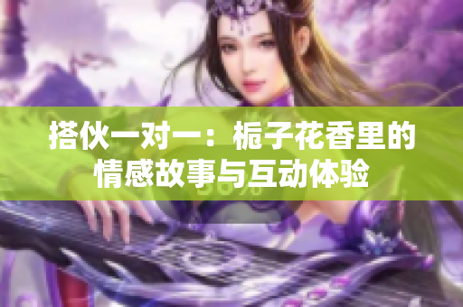 搭伙一对一：栀子花香里的情感故事与互动体验