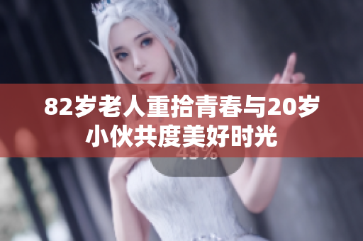 82岁老人重拾青春与20岁小伙共度美好时光