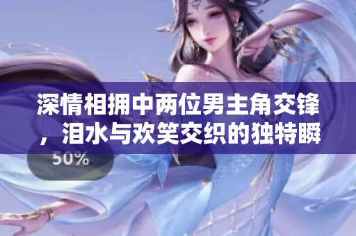 深情相拥中两位男主角交锋，泪水与欢笑交织的独特瞬间