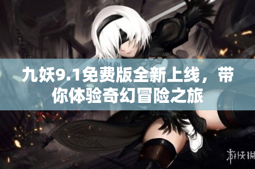 九妖9.1免费版全新上线，带你体验奇幻冒险之旅