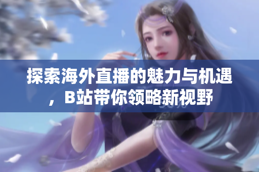 探索海外直播的魅力与机遇，B站带你领略新视野