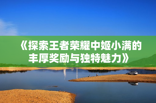 《探索王者荣耀中姬小满的丰厚奖励与独特魅力》
