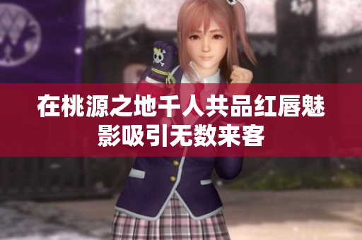 在桃源之地千人共品红唇魅影吸引无数来客