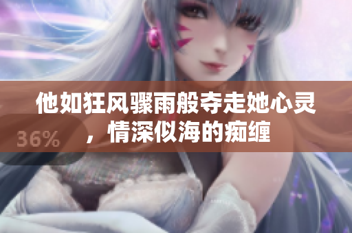 他如狂风骤雨般夺走她心灵，情深似海的痴缠