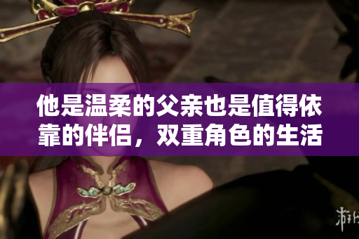 他是温柔的父亲也是值得依靠的伴侣，双重角色的生活挑战