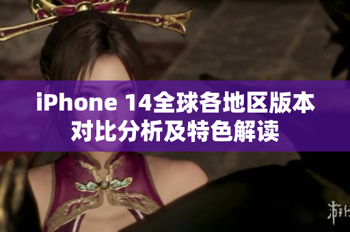 iPhone 14全球各地区版本对比分析及特色解读