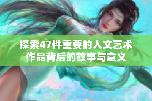 探索47件重要的人文艺术作品背后的故事与意义