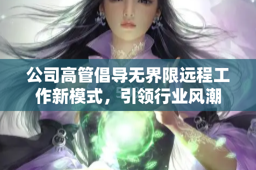公司高管倡导无界限远程工作新模式，引领行业风潮