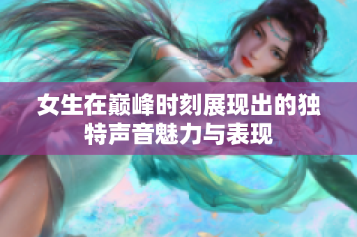 女生在巅峰时刻展现出的独特声音魅力与表现