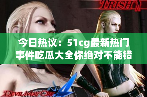 今日热议：51cg最新热门事件吃瓜大全你绝对不能错过