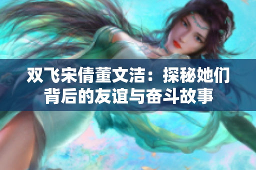 双飞宋倩董文洁：探秘她们背后的友谊与奋斗故事