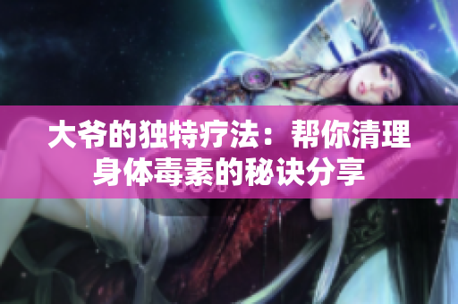 大爷的独特疗法：帮你清理身体毒素的秘诀分享