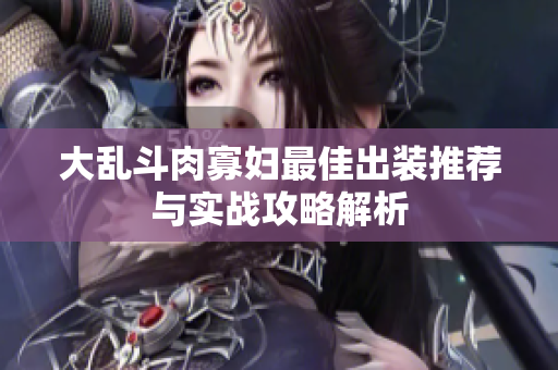 大乱斗肉寡妇最佳出装推荐与实战攻略解析