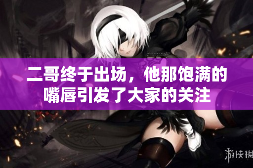 二哥终于出场，他那饱满的嘴唇引发了大家的关注