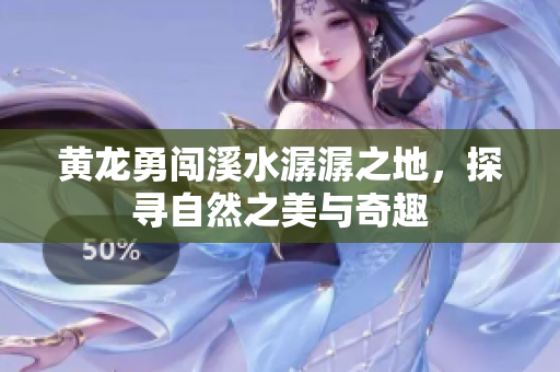 黄龙勇闯溪水潺潺之地，探寻自然之美与奇趣