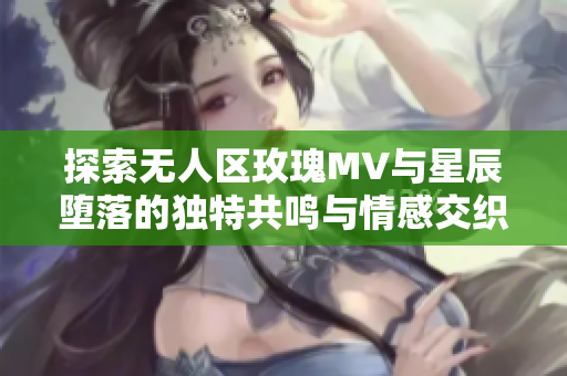 探索无人区玫瑰MV与星辰堕落的独特共鸣与情感交织