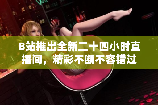 B站推出全新二十四小时直播间，精彩不断不容错过