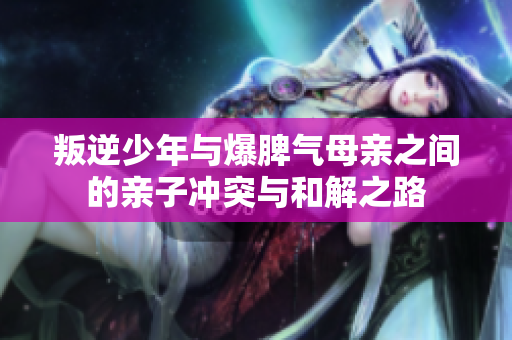 叛逆少年与爆脾气母亲之间的亲子冲突与和解之路