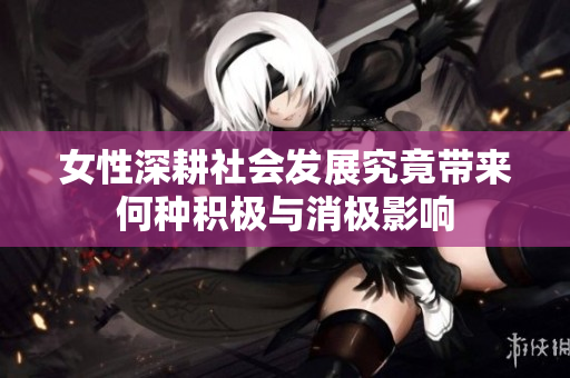 女性深耕社会发展究竟带来何种积极与消极影响