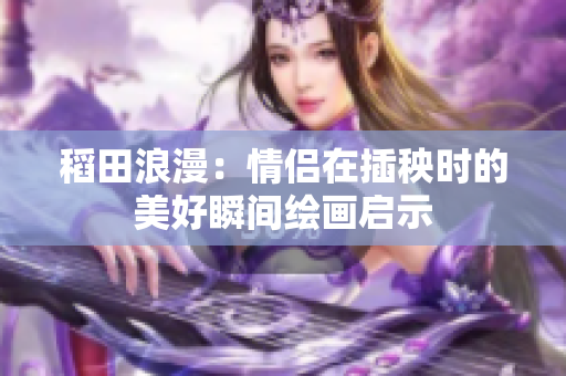 稻田浪漫：情侣在插秧时的美好瞬间绘画启示