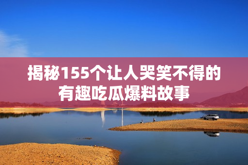 揭秘155个让人哭笑不得的有趣吃瓜爆料故事