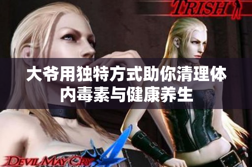 大爷用独特方式助你清理体内毒素与健康养生