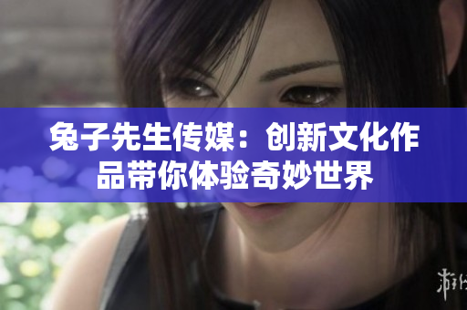 兔子先生传媒：创新文化作品带你体验奇妙世界