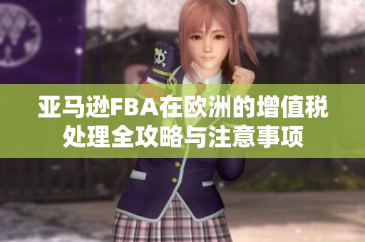 亚马逊FBA在欧洲的增值税处理全攻略与注意事项