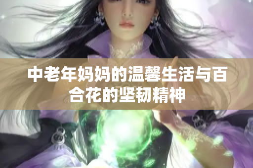 中老年妈妈的温馨生活与百合花的坚韧精神